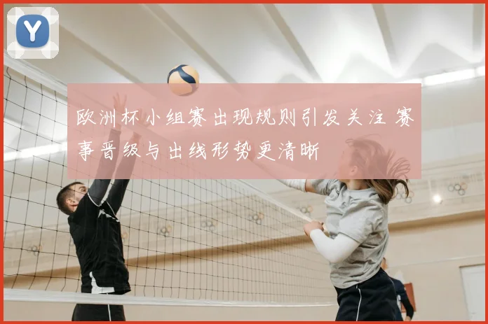欧洲杯小组赛出现规则引发关注 赛事晋级与出线形势更清晰