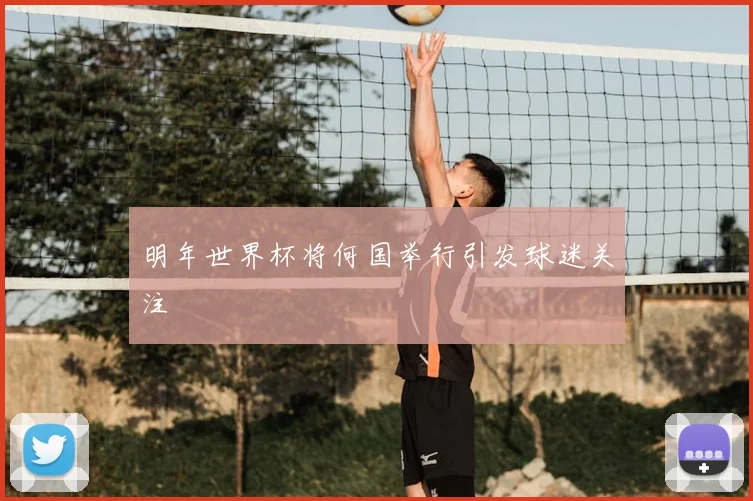 明年世界杯将何国举行引发球迷关注