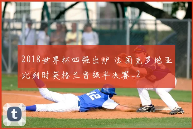 2018世界杯四强出炉 法国克罗地亚比利时英格兰晋级半决赛_2