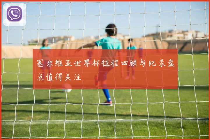塞尔维亚世界杯征程回顾与纪录盘点值得关注