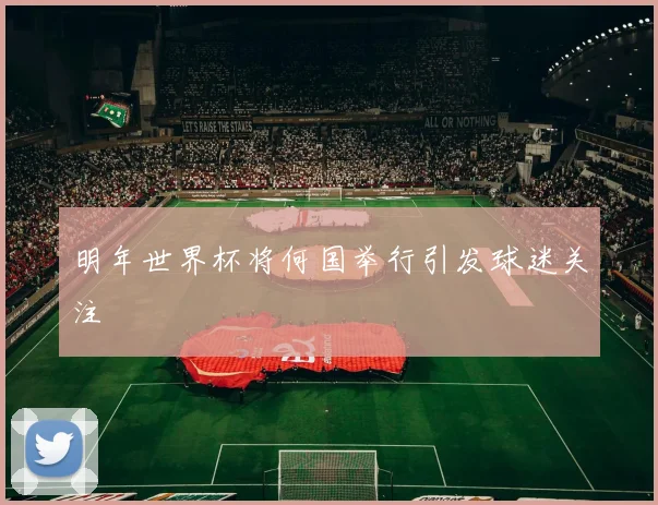 明年世界杯将何国举行引发球迷关注
